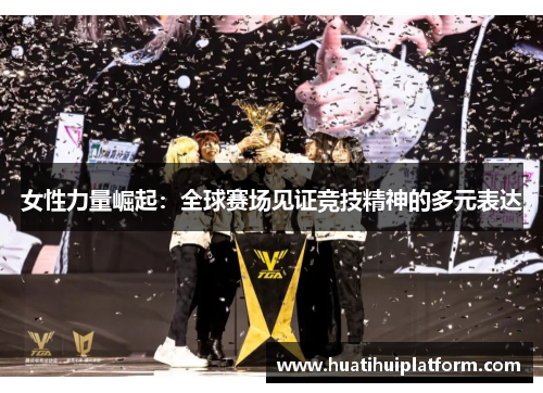女性力量崛起：全球赛场见证竞技精神的多元表达