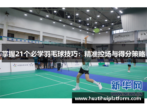 掌握21个必学羽毛球技巧：精准控场与得分策略
