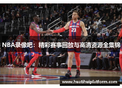 NBA录像吧：精彩赛事回放与高清资源全集锦